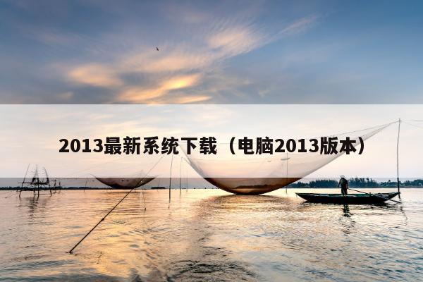 2013最新系统下载（电脑2013版本）