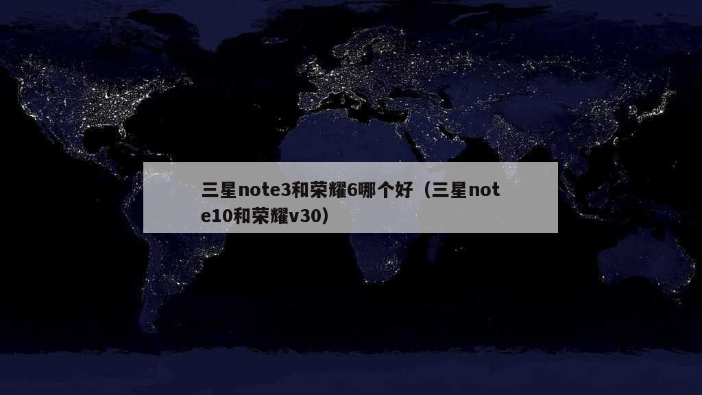 三星note3和荣耀6哪个好（三星note10和荣耀v30）