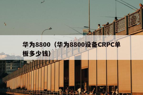 华为8800（华为8800设备CRPC单板多少钱）