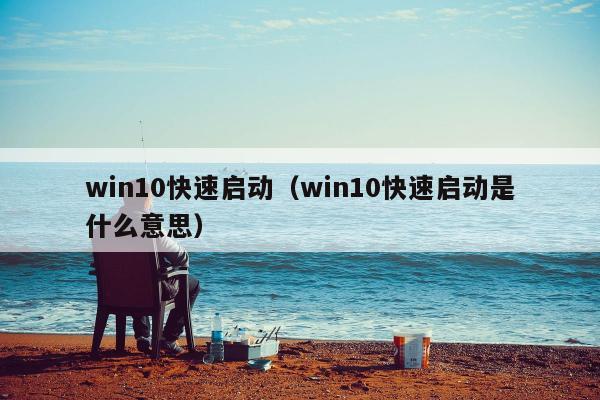 win10快速启动（win10快速启动是什么意思）