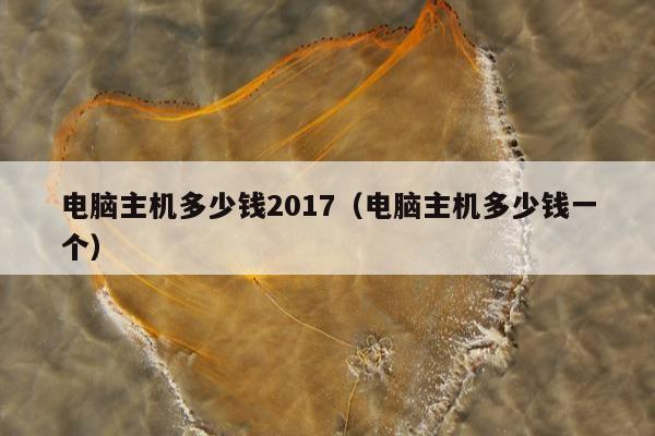 电脑主机多少钱2017（电脑主机多少钱一个）