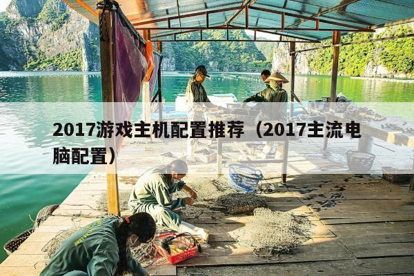 2017游戏主机配置推荐（2017主流电脑配置）