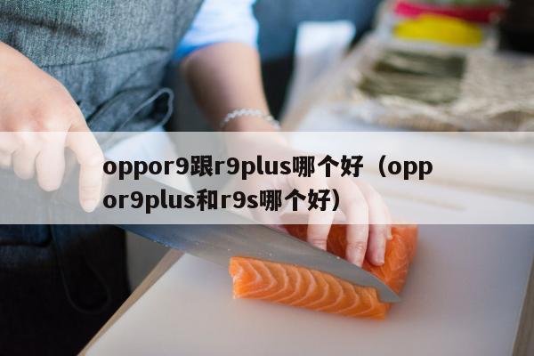 oppor9跟r9plus哪个好（oppor9plus和r9s哪个好）