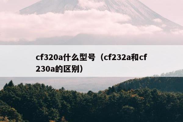 cf320a什么型号（cf232a和cf230a的区别）