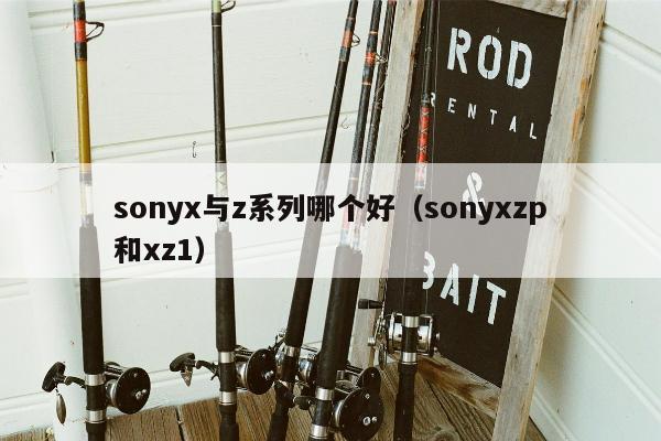 sonyx与z系列哪个好（sonyxzp和xz1）