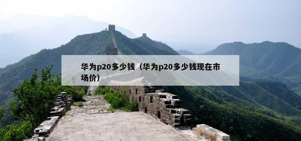 华为p20多少钱（华为p20多少钱现在市场价）