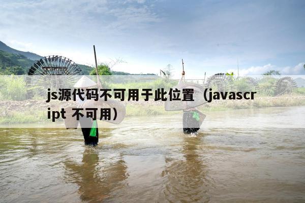 js源代码不可用于此位置（javascript 不可用）