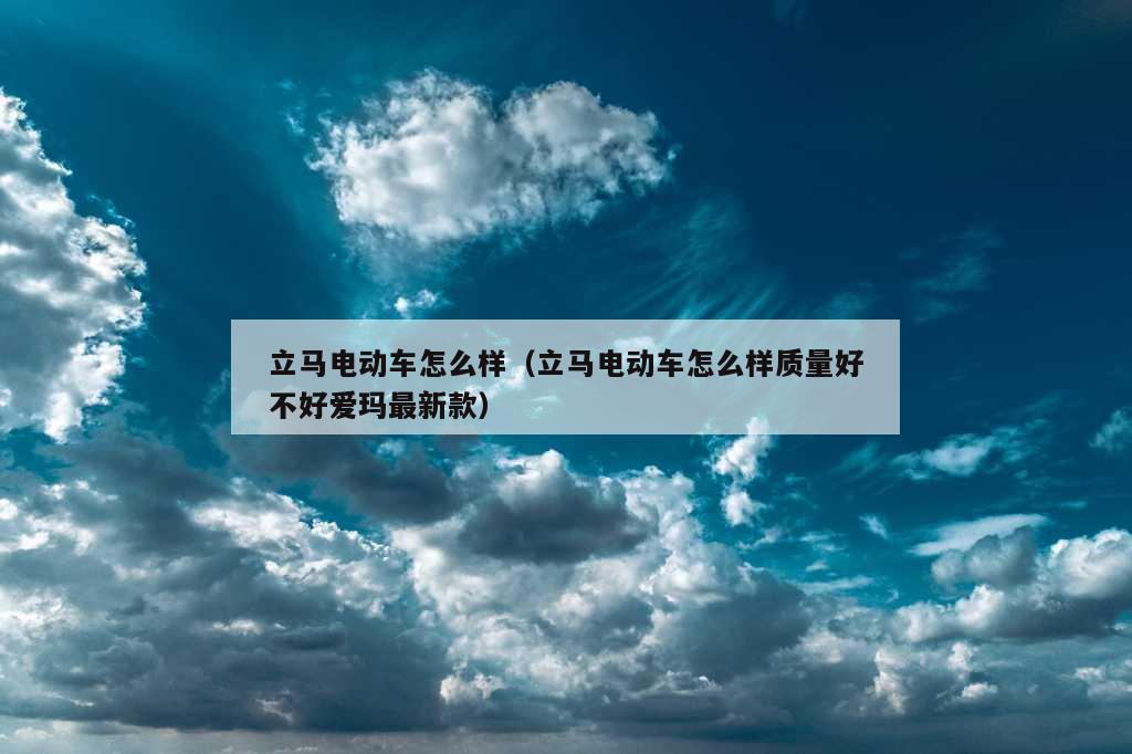 立马电动车怎么样（立马电动车怎么样质量好不好爱玛最新款）