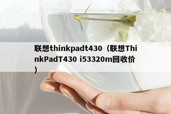 联想thinkpadt430（联想ThinkPadT430 i53320m回收价）