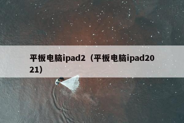 平板电脑ipad2（平板电脑ipad2021）