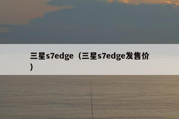 三星s7edge（三星s7edge发售价）