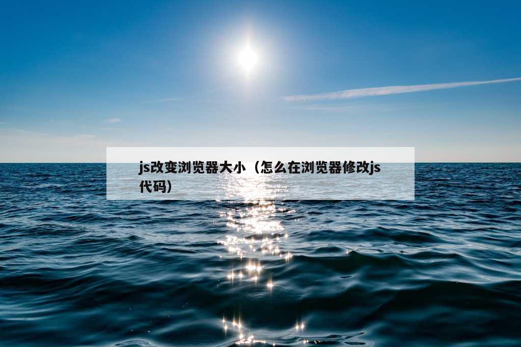 js改变浏览器大小（怎么在浏览器修改js代码）