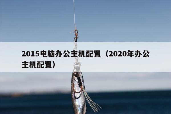 2015电脑办公主机配置（2020年办公主机配置）