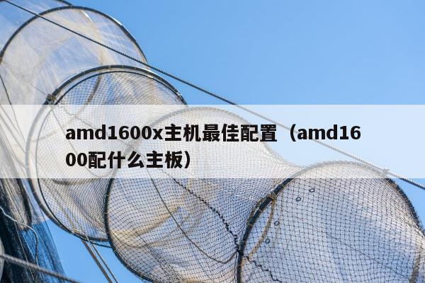 amd1600x主机最佳配置（amd1600配什么主板）