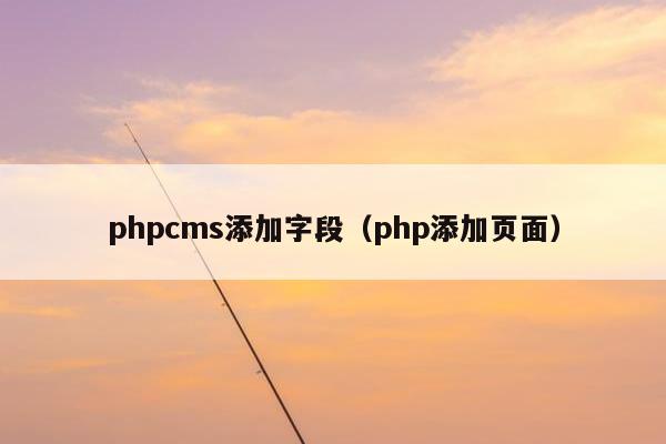 phpcms添加字段（php添加页面）