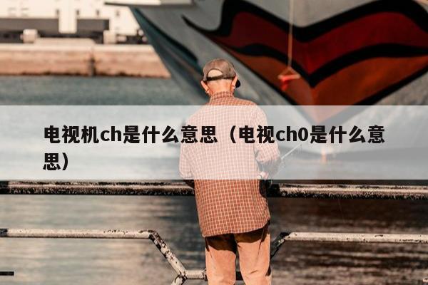 电视机ch是什么意思（电视ch0是什么意思）