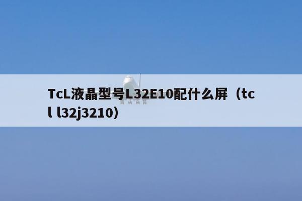 TcL液晶型号L32E10配什么屏（tcl l32j3210）