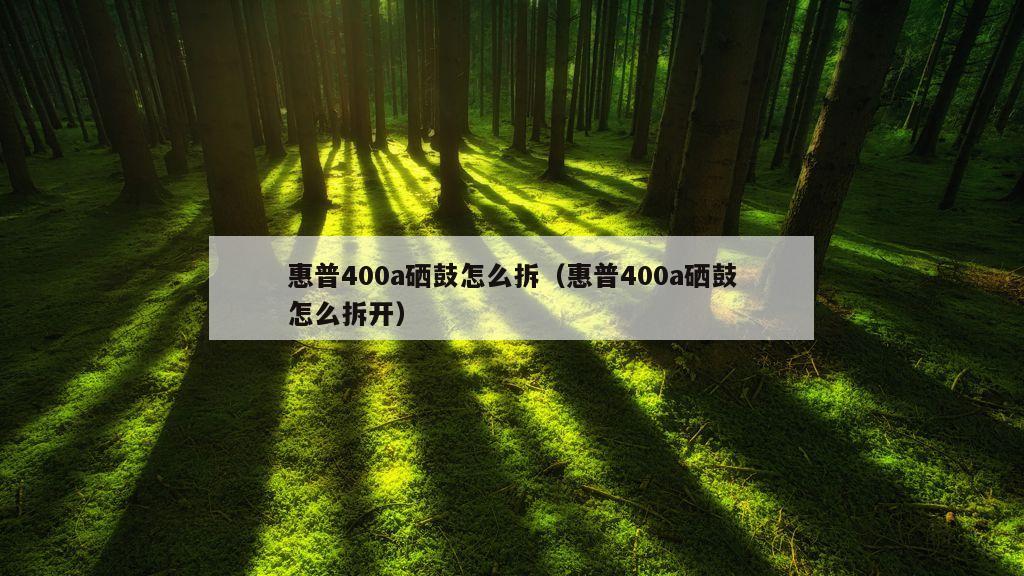 惠普400a硒鼓怎么拆（惠普400a硒鼓怎么拆开）