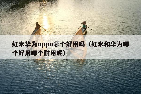 红米华为oppo哪个好用吗（红米和华为哪个好用哪个耐用呢）