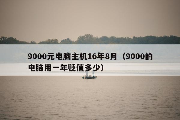 9000元电脑主机16年8月（9000的电脑用一年贬值多少）