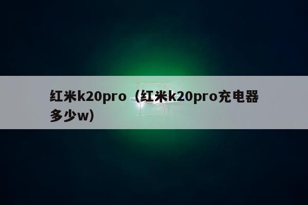 红米k20pro（红米k20pro充电器多少w）