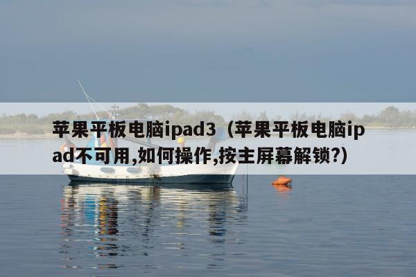 苹果平板电脑ipad3（苹果平板电脑ipad不可用,如何操作,按主屏幕解锁?）