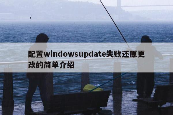 配置windowsupdate失败还原更改的简单介绍