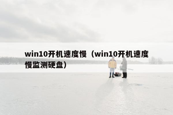 win10开机速度慢（win10开机速度慢监测硬盘）