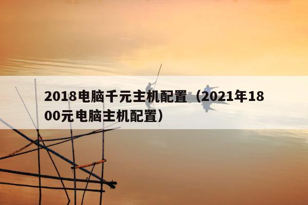 2018电脑千元主机配置（2021年1800元电脑主机配置）