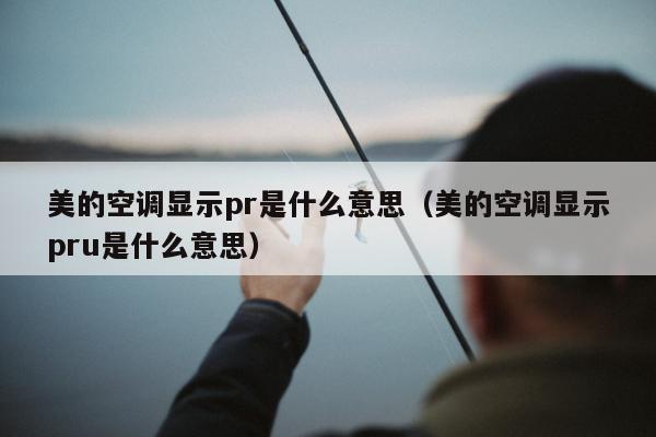 美的空调显示pr是什么意思（美的空调显示pru是什么意思）