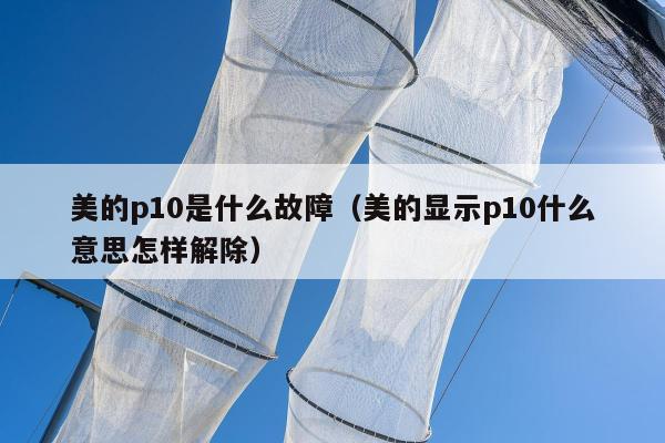 美的p10是什么故障（美的显示p10什么意思怎样解除）