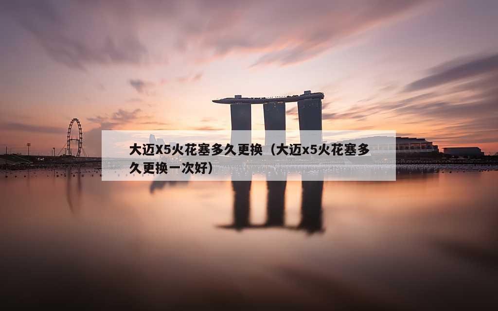 大迈X5火花塞多久更换（大迈x5火花塞多久更换一次好）