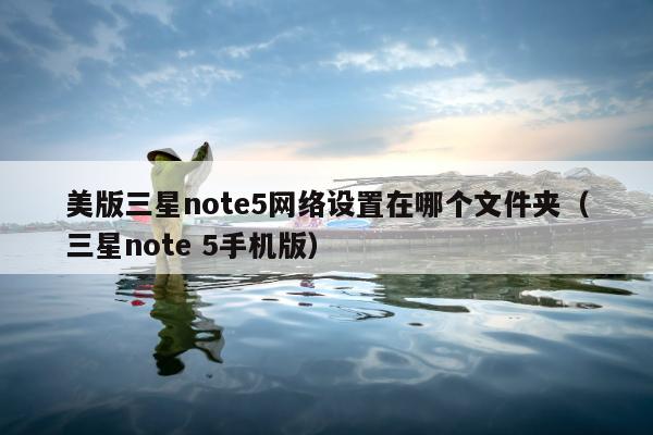 美版三星note5网络设置在哪个文件夹（三星note 5手机版）