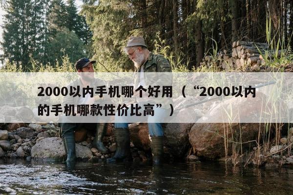 2000以内手机哪个好用（“2000以内的手机哪款性价比高”）