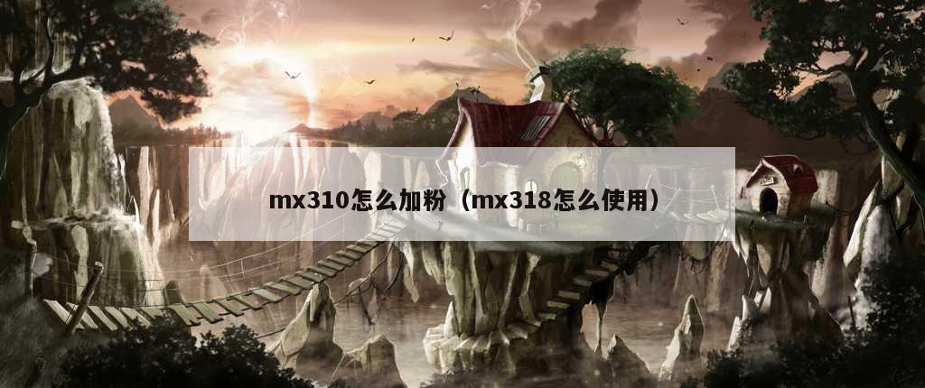 mx310怎么加粉（mx318怎么使用）