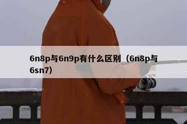 6n8p与6n9p有什么区别（6n8p与6sn7）