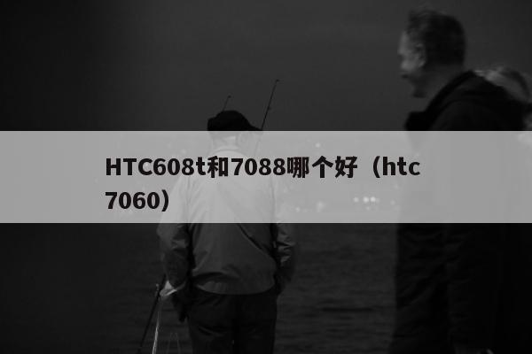 HTC608t和7088哪个好（htc 7060）