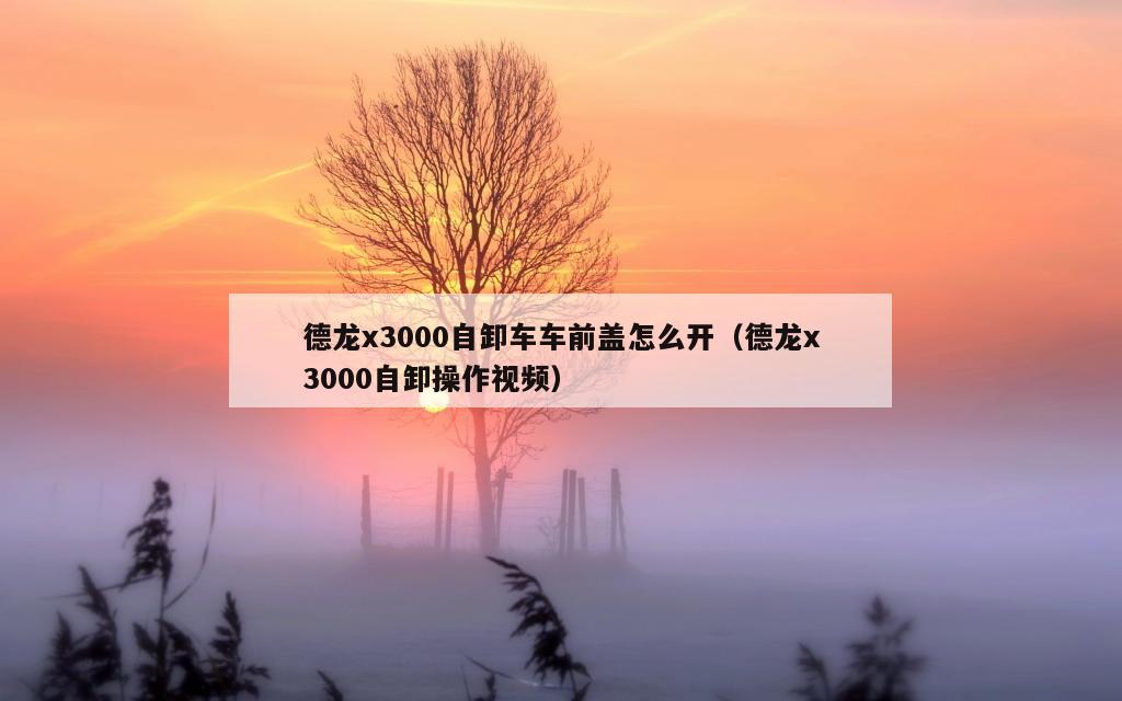 德龙x3000自卸车车前盖怎么开（德龙x3000自卸操作视频）