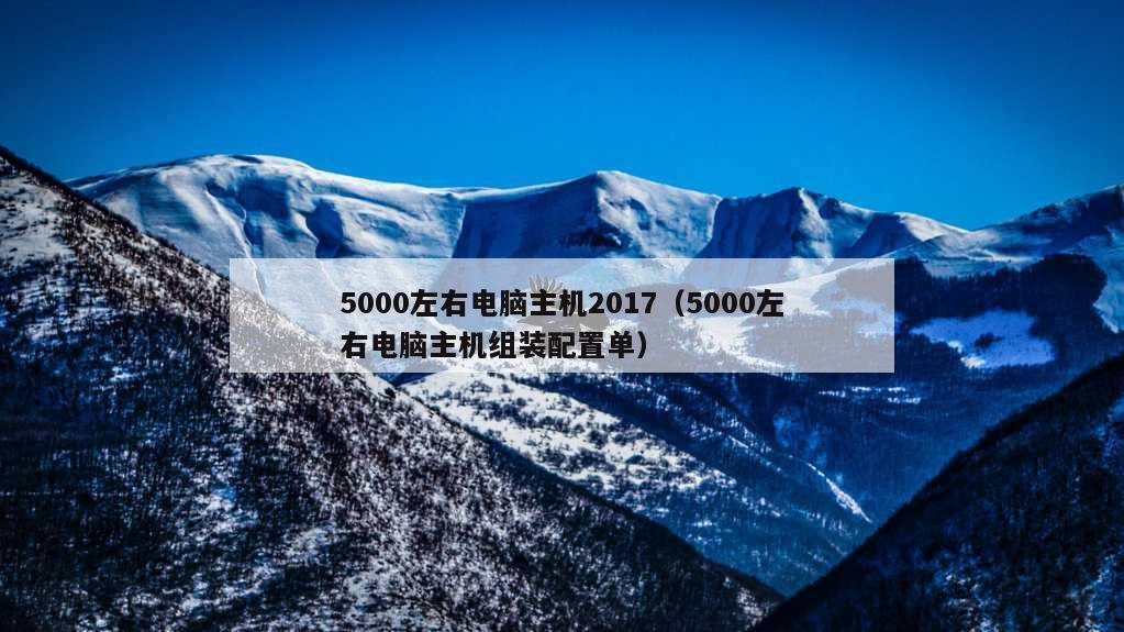 5000左右电脑主机2017（5000左右电脑主机组装配置单）