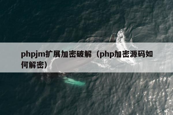 phpjm扩展加密破解（php加密源码如何解密）