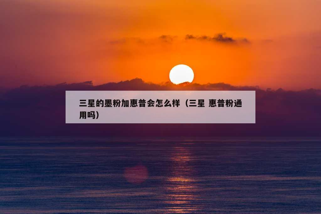 三星的墨粉加惠普会怎么样（三星 惠普粉通用吗）