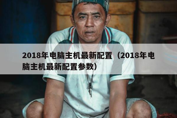 2018年电脑主机最新配置（2018年电脑主机最新配置参数）