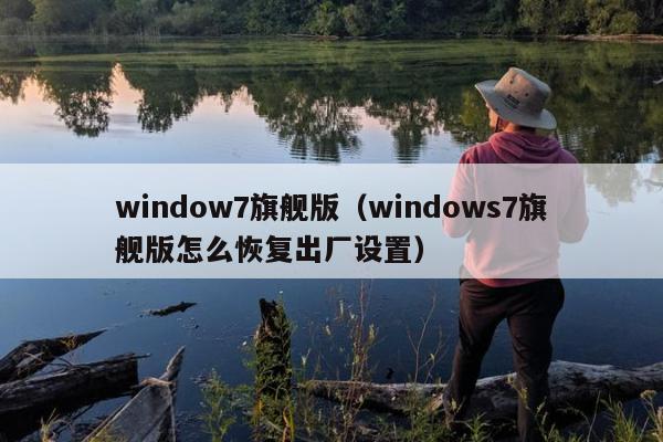 window7旗舰版（windows7旗舰版怎么恢复出厂设置）