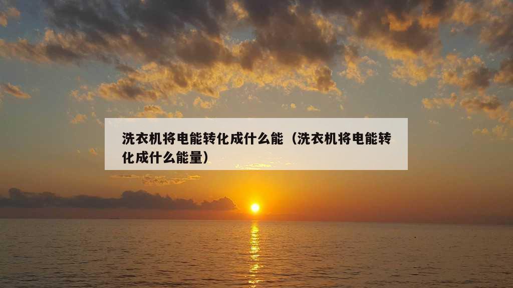 洗衣机将电能转化成什么能（洗衣机将电能转化成什么能量）