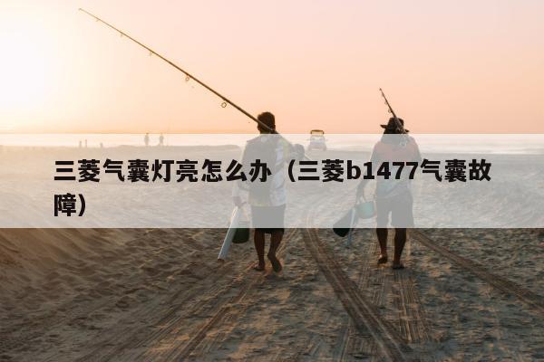 三菱气囊灯亮怎么办（三菱b1477气囊故障）