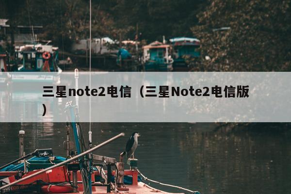 三星note2电信（三星Note2电信版）