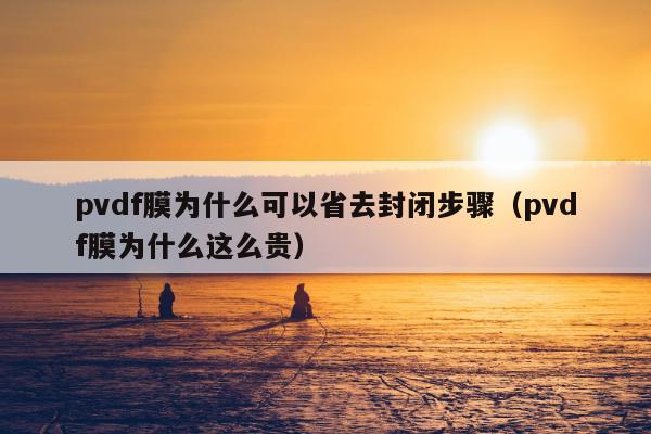 pvdf膜为什么可以省去封闭步骤（pvdf膜为什么这么贵）