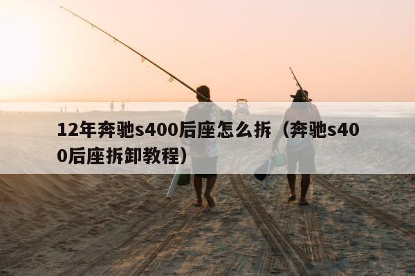 12年奔驰s400后座怎么拆（奔驰s400后座拆卸教程）