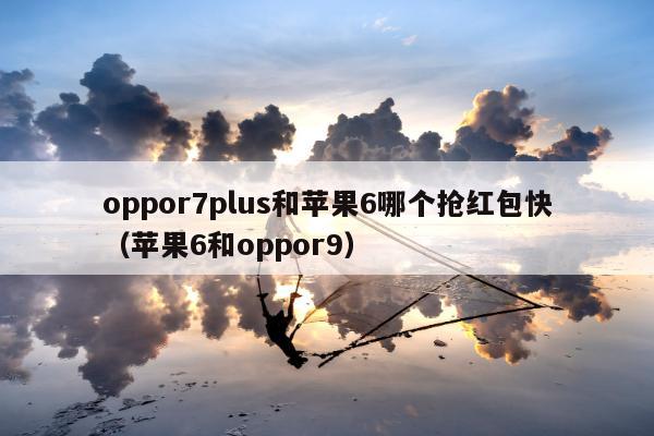 oppor7plus和苹果6哪个抢红包快（苹果6和oppor9）