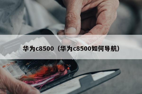 华为c8500（华为c8500如何导航）